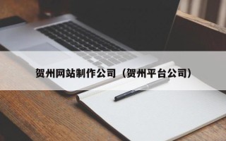 河北贺州网站制作公司（贺州平台公司）